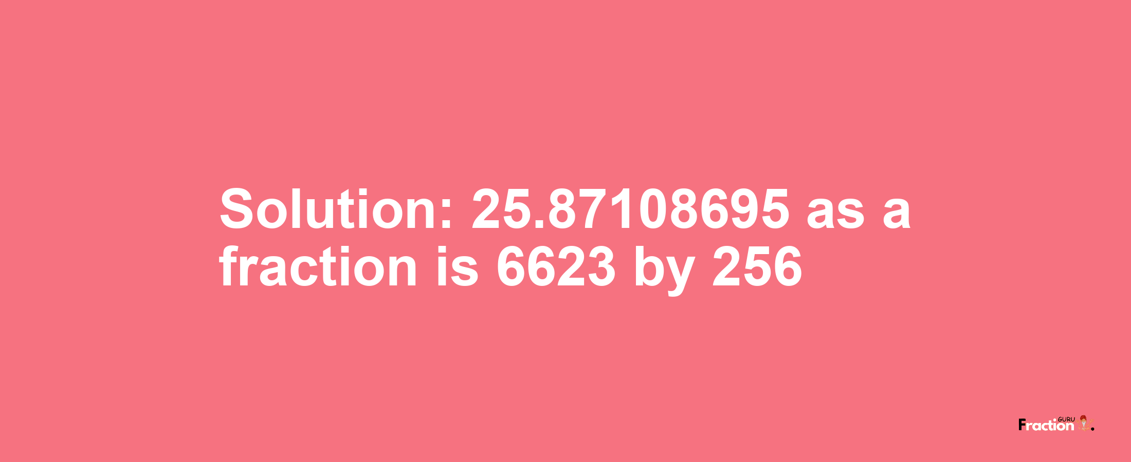 Solution:25.87108695 as a fraction is 6623/256